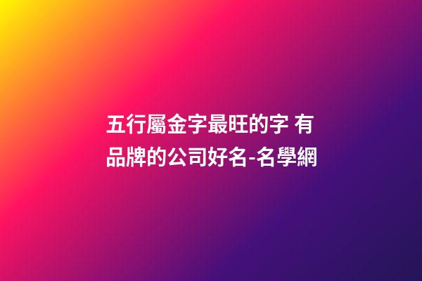 五行屬金字最旺的字 有品牌的公司好名-名學網-第1張-公司起名-玄機派